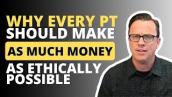 Why Every PT Should Make As Much Money As Ethically Possible